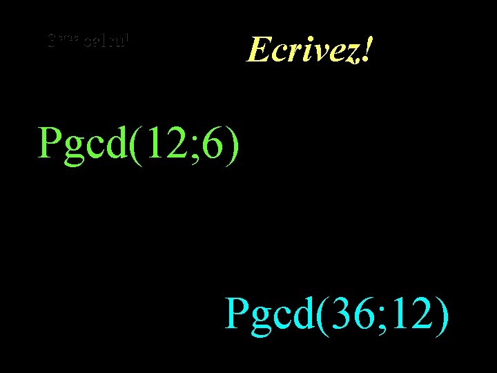 Ecrivez! eme calcul eme 32 calcul Pgcd(12; 6) Pgcd(36; 12) 