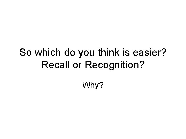 So which do you think is easier? Recall or Recognition? Why? 