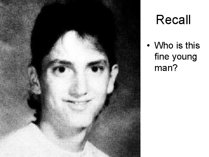 Recall • Who is this fine young man? 