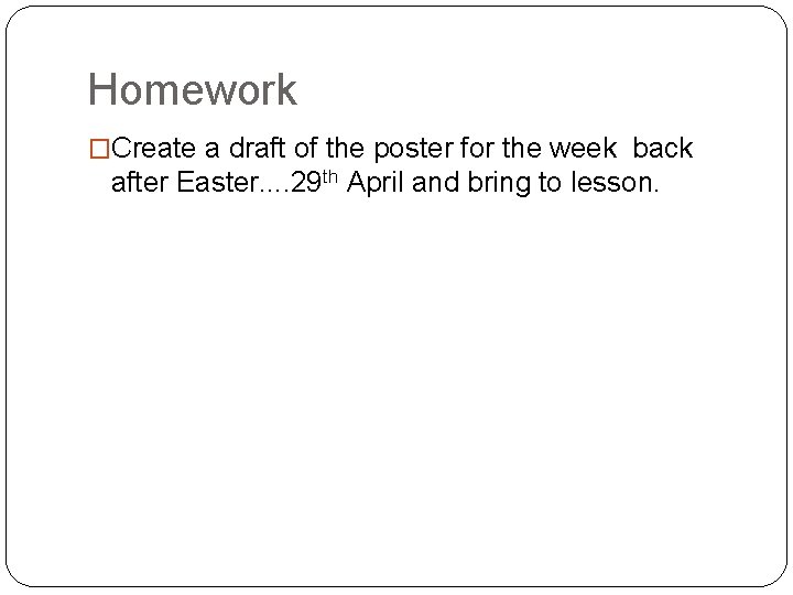 Homework �Create a draft of the poster for the week back after Easter. .