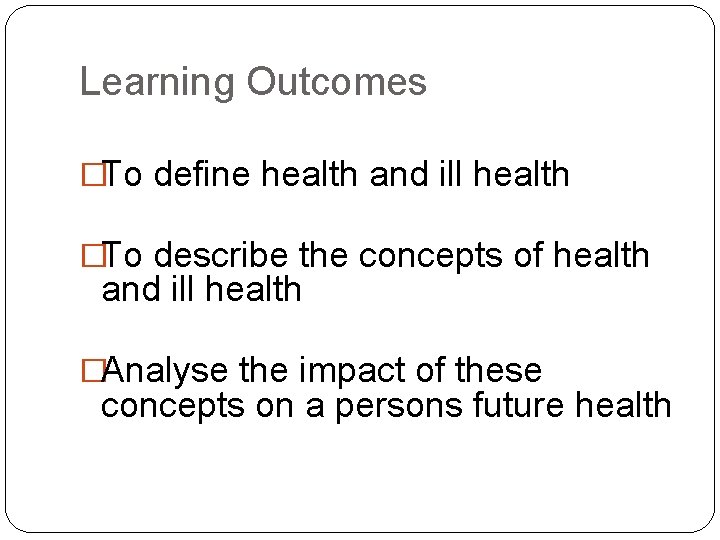 Learning Outcomes �To define health and ill health �To describe the concepts of health