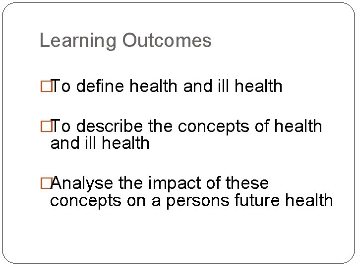 Learning Outcomes �To define health and ill health �To describe the concepts of health Learning Outcomes �To define health and ill health �To describe the concepts of health