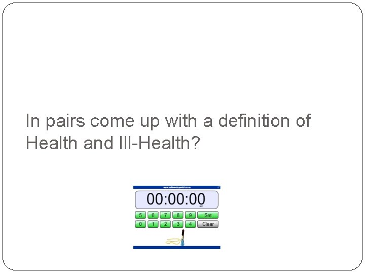 In pairs come up with a definition of Health and Ill-Health? In pairs come up with a definition of Health and Ill-Health?