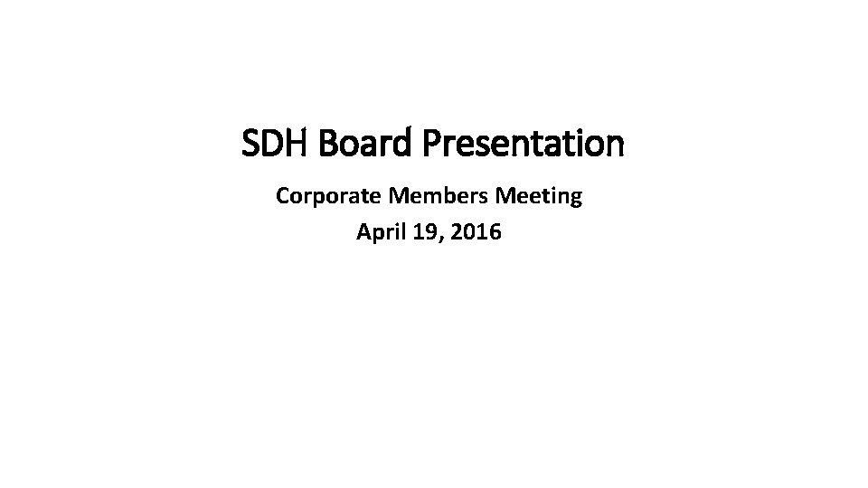SDH Board Presentation Corporate Members Meeting April 19, 2016 