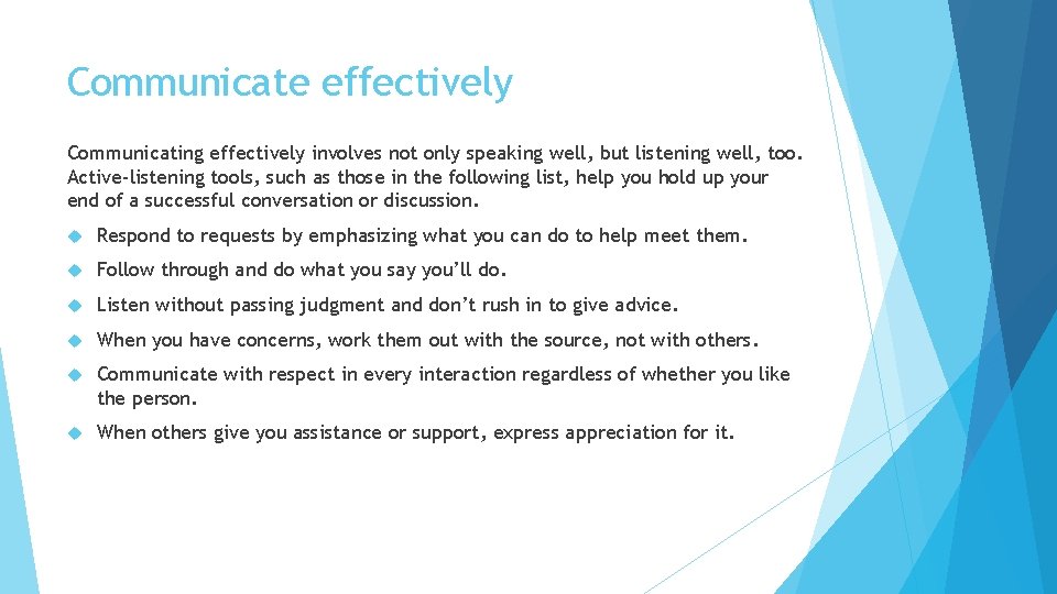Communicate effectively Communicating effectively involves not only speaking well, but listening well, too. Active-listening