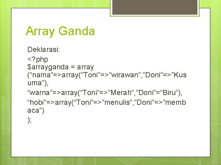 Array Ganda Deklarasi: <? php $arrayganda = array (“nama”=>array(“Toni”=>”wirawan”, ”Doni”=>”Kus uma”), “warna”=>array(“Toni”=>”Merah”, ”Doni”=“Biru”), “hobi”=>array(“Toni”=>”menulis”,