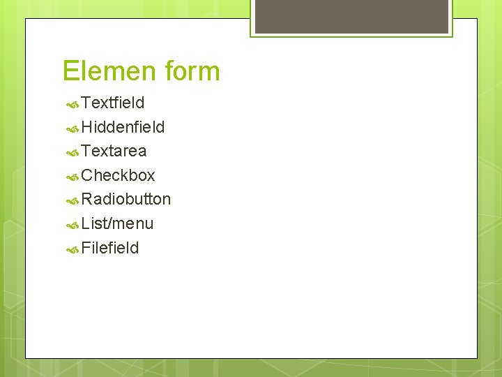 Elemen form Textfield Hiddenfield Textarea Checkbox Radiobutton List/menu Filefield 