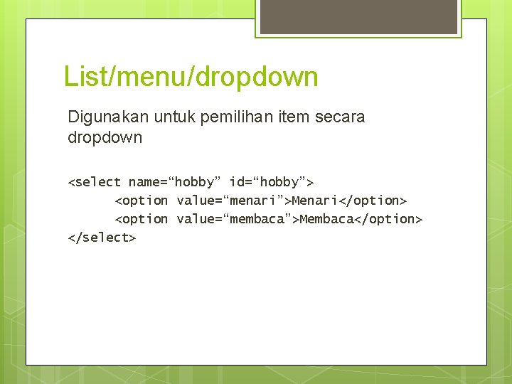 List/menu/dropdown Digunakan untuk pemilihan item secara dropdown <select name=“hobby” id=“hobby”> <option value=“menari”>Menari</option> <option value=“membaca”>Membaca</option>