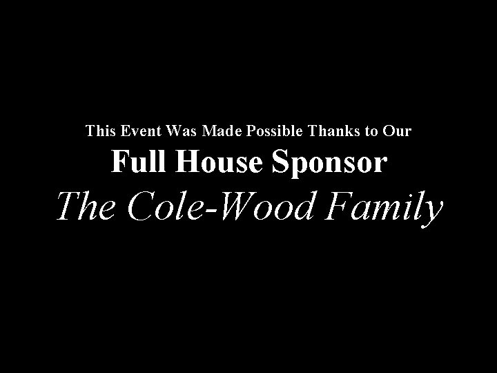 This Event Was Made Possible Thanks to Our Full House Sponsor The Cole-Wood Family