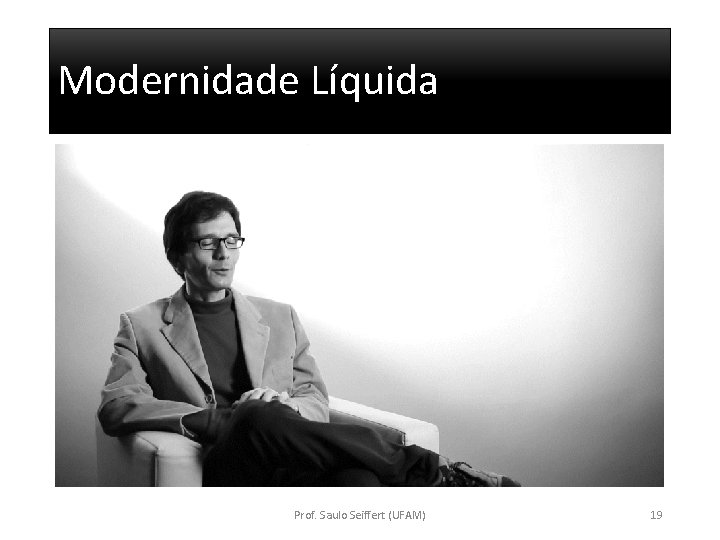 Modernidade Líquida Prof. Saulo Seiffert (UFAM) 19 