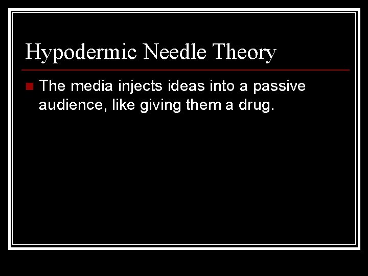 Hypodermic Needle Theory n The media injects ideas into a passive audience, like giving