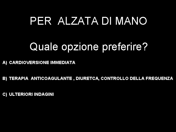 PER ALZATA DI MANO Quale opzione preferire? A) CARDIOVERSIONE IMMEDIATA B) TERAPIA ANTICOAGULANTE ,