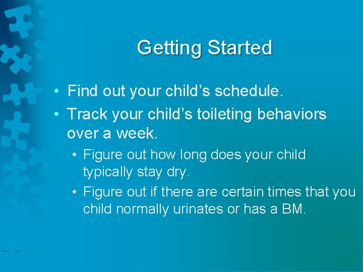 Getting Started • Find out your child’s schedule. • Track your child’s toileting behaviors