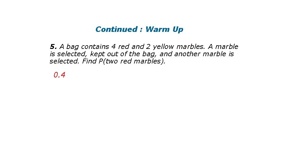Continued : Warm Up 5. A bag contains 4 red and 2 yellow marbles.