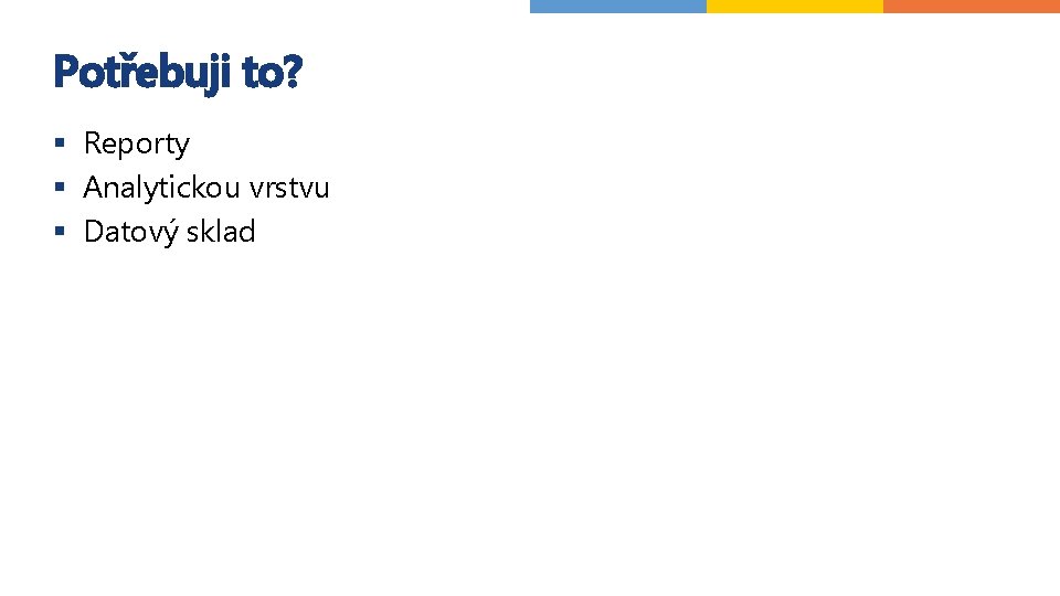 Potřebuji to? § Reporty § Analytickou vrstvu § Datový sklad 