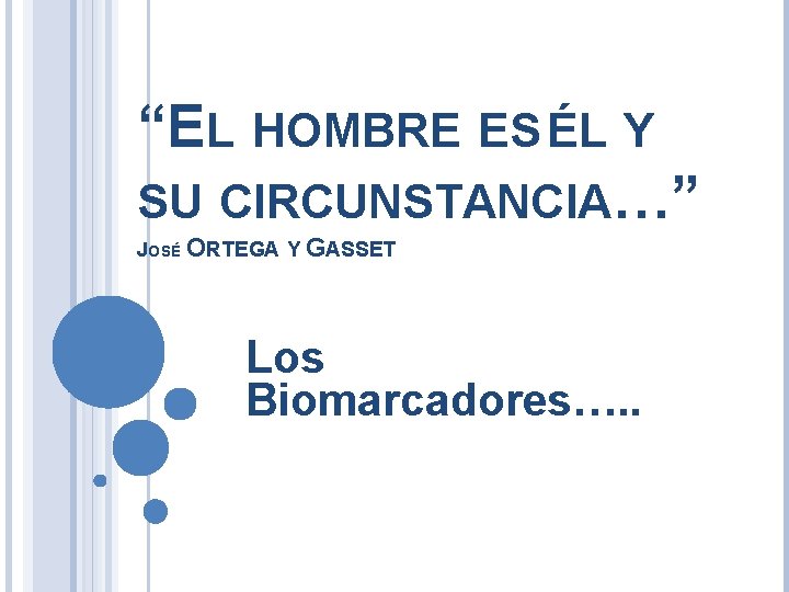 “EL HOMBRE ES ÉL Y SU CIRCUNSTANCIA…” JOSÉ ORTEGA Y GASSET Los Biomarcadores…. .
