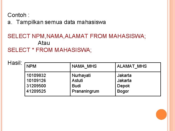 Contoh : a. Tampilkan semua data mahasiswa SELECT NPM, NAMA, ALAMAT FROM MAHASISWA; Atau