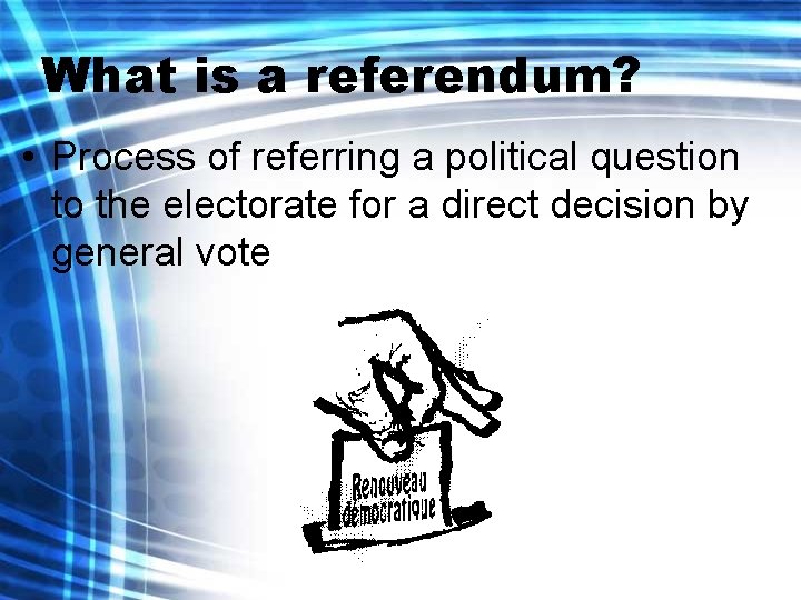 What is a referendum? • Process of referring a political question to the electorate