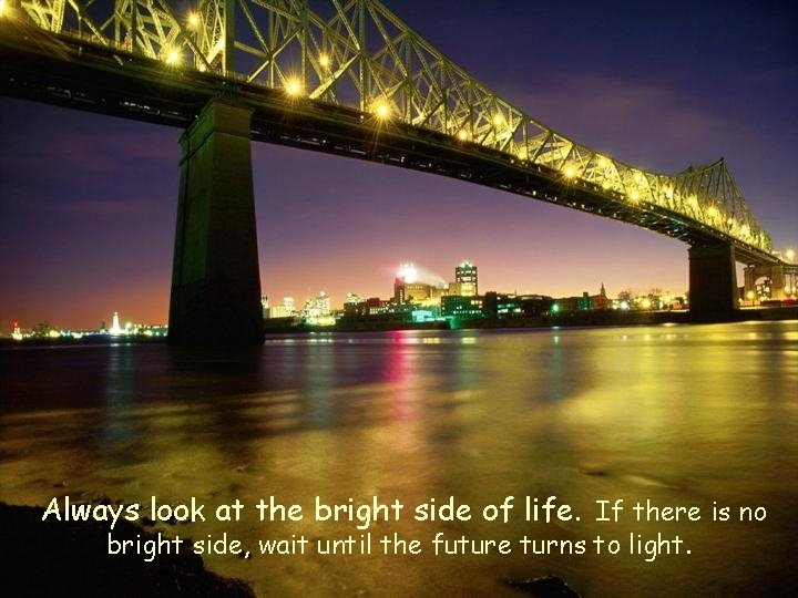 Always look at the bright side of life. If there is no bright side,