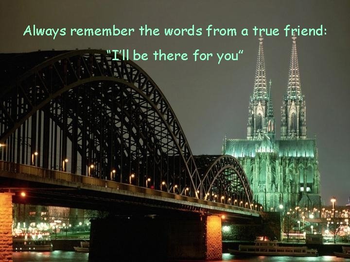 Always remember the words from a true friend: “I’ll be there for you” 