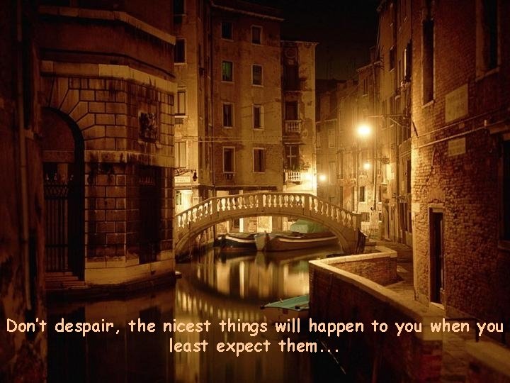 Don’t despair, the nicest things will happen to you when you least expect them.