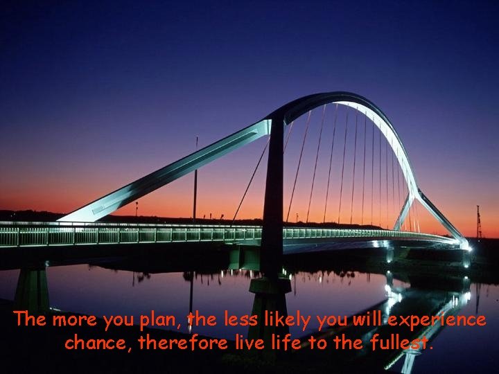 The more you plan, the less likely you will experience chance, therefore live life