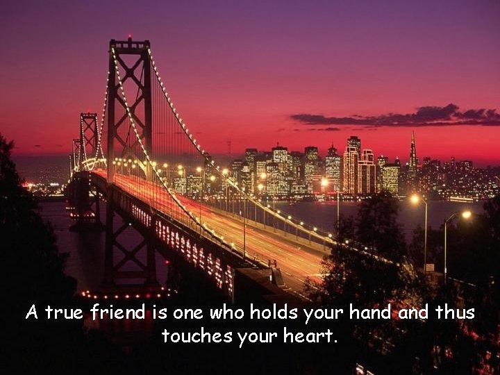 A true friend is one who holds your hand thus touches your heart. 