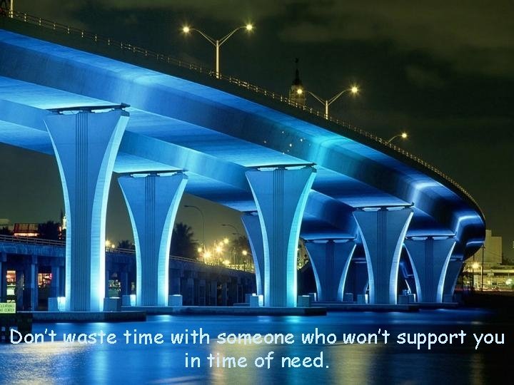 Don’t waste time with someone who won’t support you in time of need. 