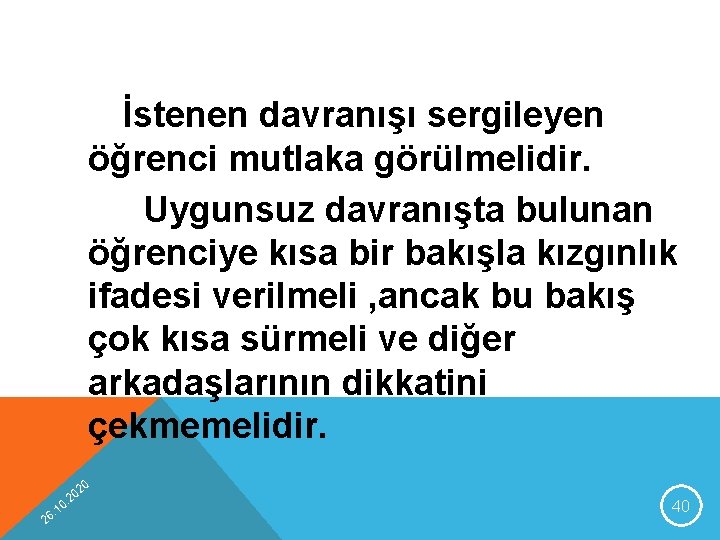 İstenen davranışı sergileyen öğrenci mutlaka görülmelidir. Uygunsuz davranışta bulunan öğrenciye kısa bir bakışla kızgınlık