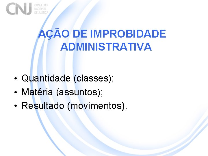 AÇÃO DE IMPROBIDADE ADMINISTRATIVA • Quantidade (classes); • Matéria (assuntos); • Resultado (movimentos). 