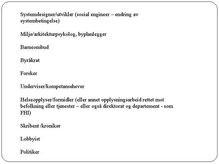 Systemdesigner/utvikler (social engineer – endring av systembetingelse) Miljø/arkitekturpsykolog, byplanlegger Barneombud Byråkrat Forsker Underviser/kompetansehever Helseopplyser/formidler