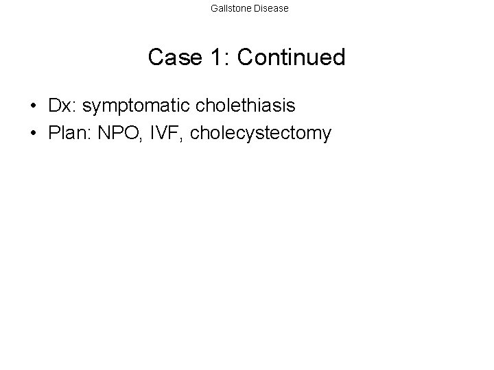 Gallstone Disease Case 1: Continued • Dx: symptomatic cholethiasis • Plan: NPO, IVF, cholecystectomy