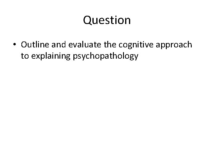 Question • Outline and evaluate the cognitive approach to explaining psychopathology 