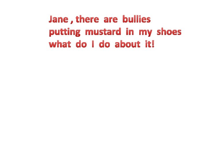 Jane , there are bullies putting mustard in my shoes what do I do