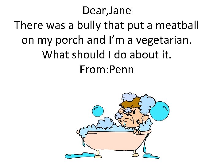 Dear, Jane There was a bully that put a meatball on my porch and