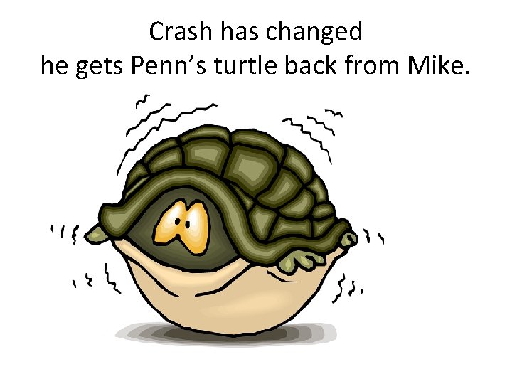 Crash has changed he gets Penn’s turtle back from Mike. 
