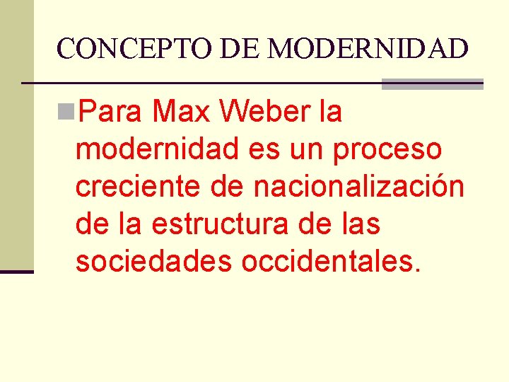 CONCEPTO DE MODERNIDAD n. Para Max Weber la modernidad es un proceso creciente de