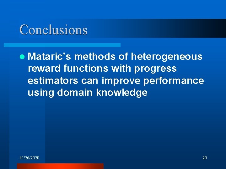 Conclusions l Mataric’s methods of heterogeneous reward functions with progress estimators can improve performance