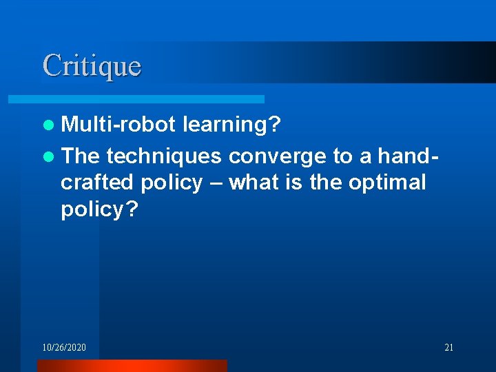 Critique l Multi-robot learning? l The techniques converge to a handcrafted policy – what