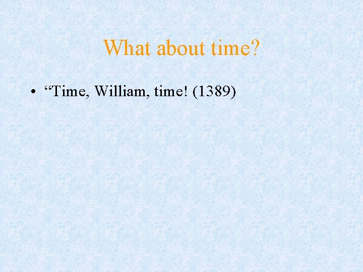 What about time? • “Time, William, time! (1389) What about time? • “Time, William, time! (1389)
