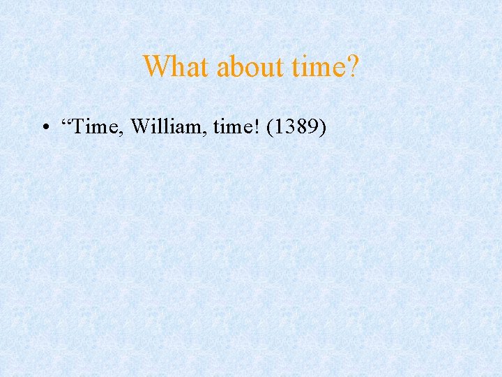 What about time? • “Time, William, time! (1389) 