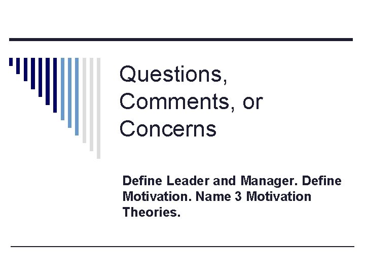 Questions, Comments, or Concerns Define Leader and Manager. Define Motivation. Name 3 Motivation Theories.