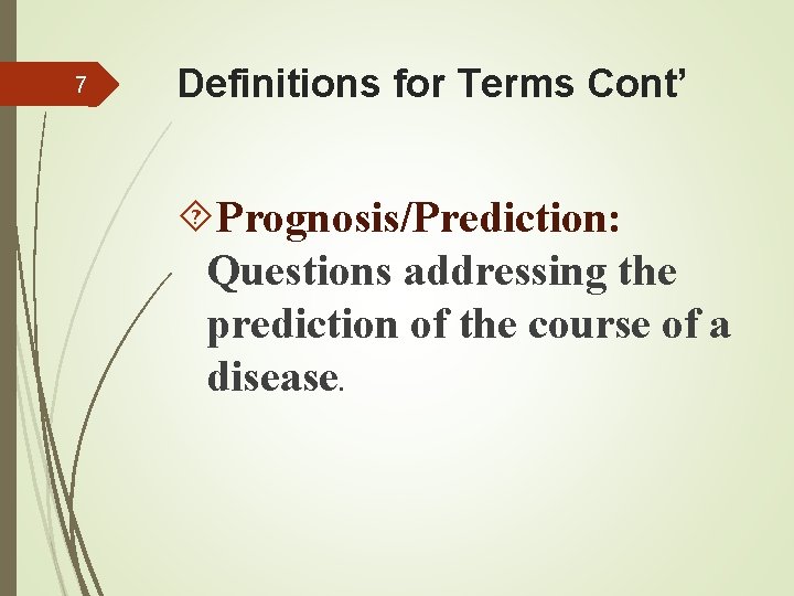 7 Definitions for Terms Cont’ Prognosis/Prediction: Questions addressing the prediction of the course of