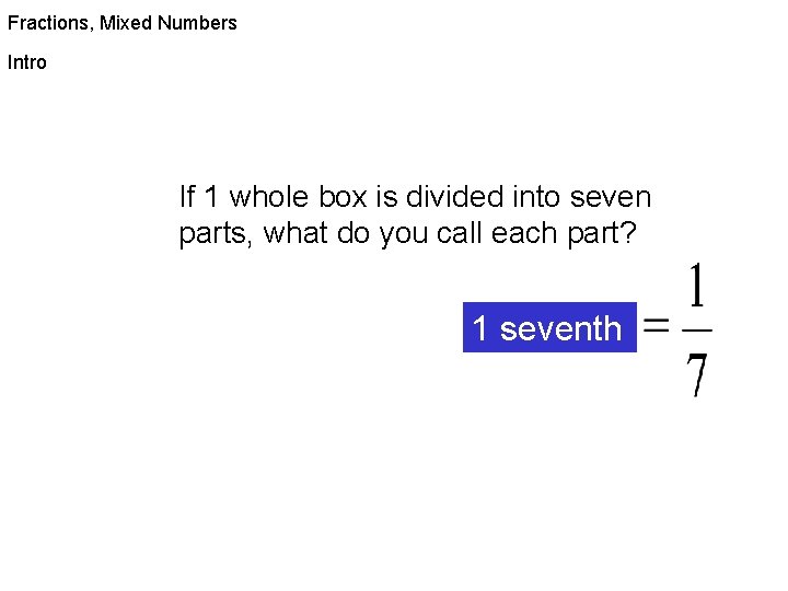 Fractions, Mixed Numbers Intro If 1 whole box is divided into seven parts, what