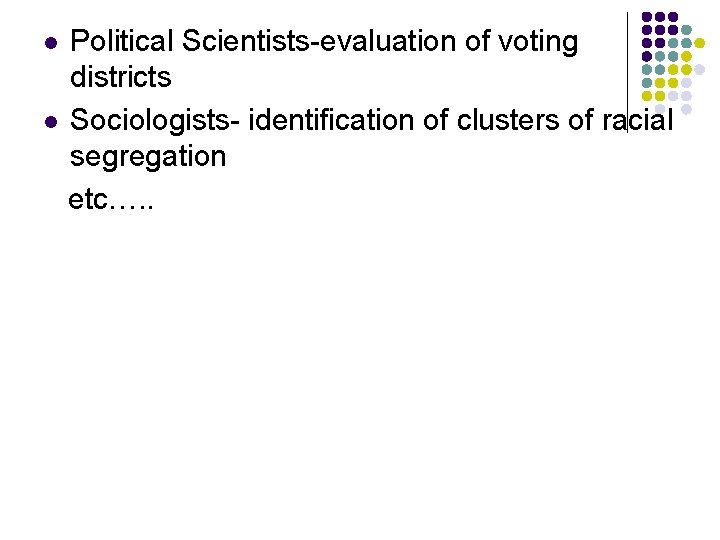 Political Scientists-evaluation of voting districts l Sociologists- identification of clusters of racial segregation etc….