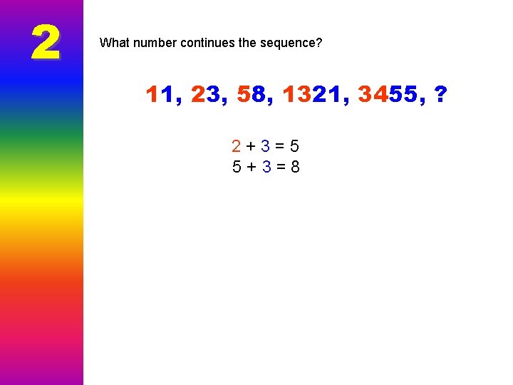 2 What number continues the sequence? 11, 23, 58, 1321, 3455, ? 2+3=5 5+3=8