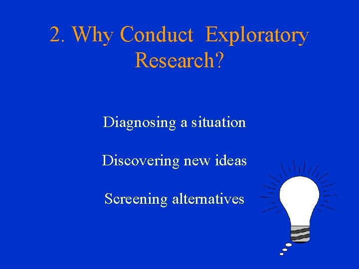 2. Why Conduct Exploratory Research? Diagnosing a situation Discovering new ideas Screening alternatives 
