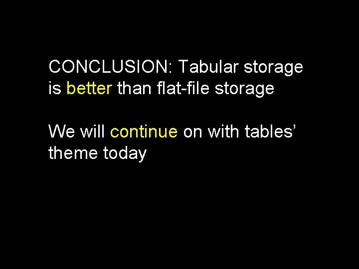 CONCLUSION: Tabular storage is better than flat-file storage We will continue on with tables’