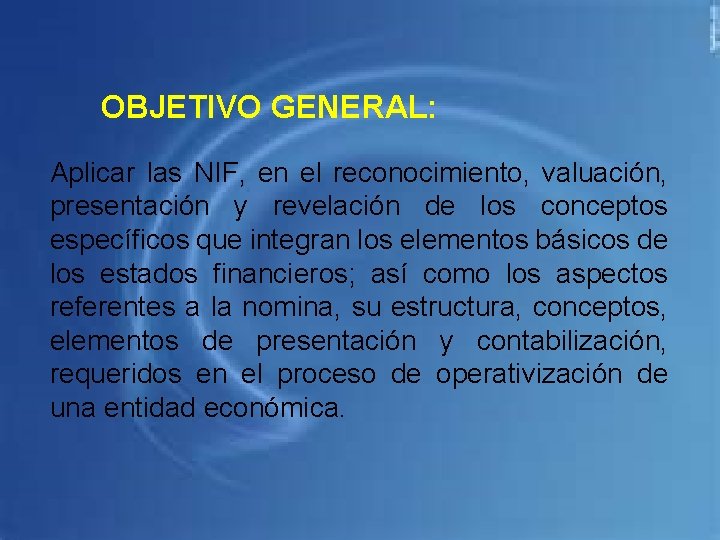 OBJETIVO GENERAL: Aplicar las NIF, en el reconocimiento, valuación, presentación y revelación de los
