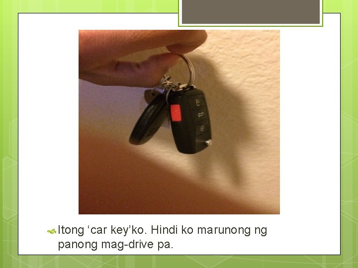 Keys for Car Itong ‘car key’ko. Hindi ko marunong ng panong mag-drive pa. 